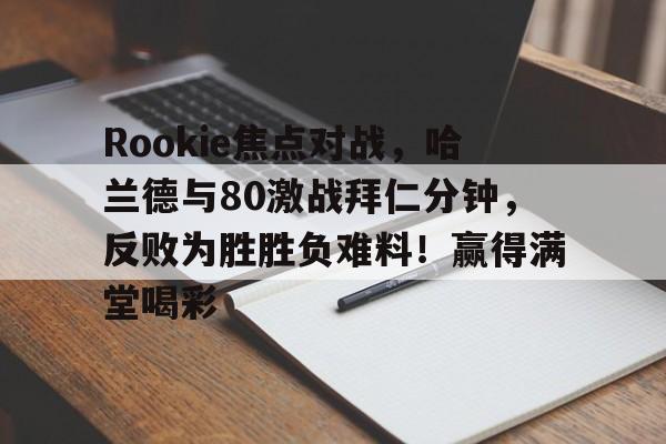 爱游戏中国-关于Rookie焦点对战，哈兰德与80激战拜仁分钟，反败为胜胜负难料！赢得满堂喝彩的信息-爱游戏中国